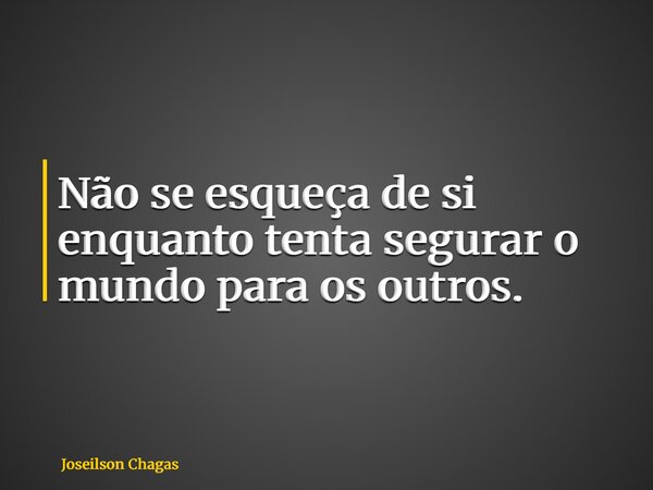 Não se esqueça de si enquanto tenta segurar o mundo para os outros.... Frase de Joseilson Chagas.