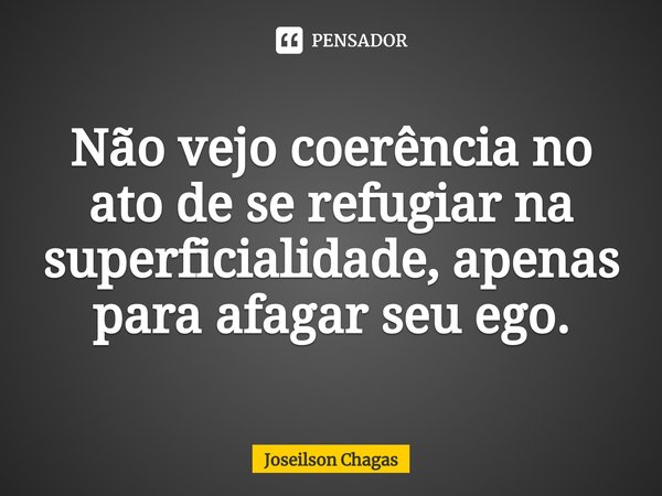 ⁠Não vejo coerência no ato de se refugiar na superficialidade, apenas para afagar seu ego.... Frase de Joseilson Chagas.