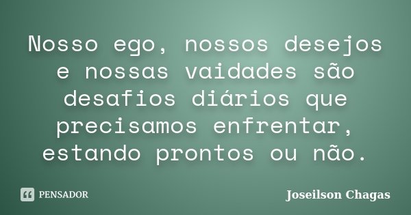Nosso ego, nossos desejos e nossas vaidades são desafios diários que precisamos enfrentar, estando prontos ou não.... Frase de Joseilson Chagas.