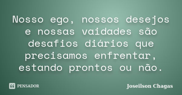 Nosso ego, nossos desejos e nossas vaidades são desafios diários que precisamos enfrentar, estando prontos ou não.... Frase de Joseilson Chagas.