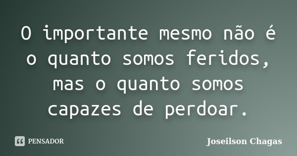 O importante mesmo não é o quanto somos feridos, mas o quanto somos capazes de perdoar.... Frase de Joseilson Chagas.