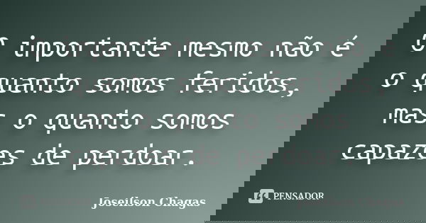 O importante mesmo não é o quanto somos feridos, mas o quanto somos capazes de perdoar.... Frase de Joseilson Chagas.