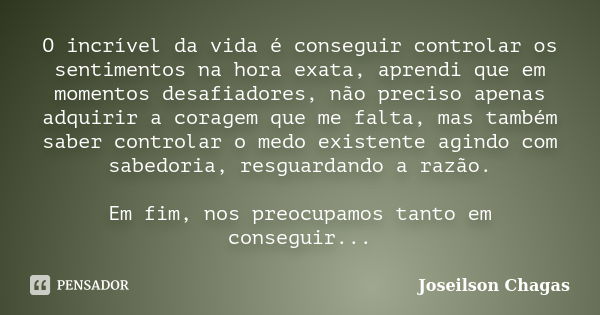 O incrível da vida é conseguir controlar os sentimentos na hora exata, aprendi que em momentos desafiadores, não preciso apenas adquirir a coragem que me falta,... Frase de Joseilson Chagas.