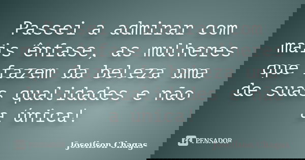 Passei a admirar com mais ênfase, as mulheres que fazem da beleza uma de suas qualidades e não a única!... Frase de Joseilson Chagas.