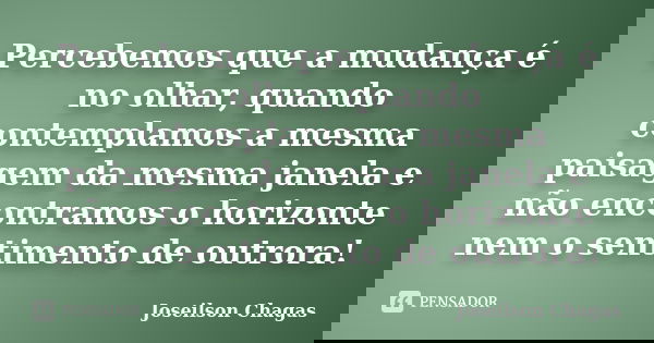 Percebemos que a mudança é no olhar, quando contemplamos a mesma paisagem da mesma janela e não encontramos o horizonte nem o sentimento de outrora!... Frase de Joseilson Chagas.
