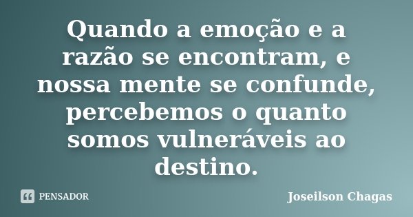 Quando a emoção e a razão se encontram, e nossa mente se confunde, percebemos o quanto somos vulneráveis ao destino.... Frase de Joseilson Chagas.