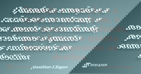 Quando a emoção e a razão se encontram, e nossa mente se confunde, percebemos o quanto somos vulneráveis ao destino.... Frase de Joseilson Chagas.