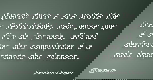 Quando tudo a sua volta lhe traz felicidade, não pense que é o fim da jornada, afinal desfrutar das conquistas é a mais importante das missões.... Frase de Joseilson Chagas.