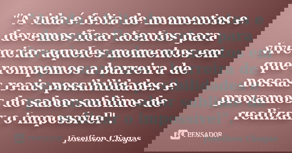 "A vida é feita de momentos e devemos ficar atentos para vivenciar aqueles momentos em que rompemos a barreira de nossas reais possibilidades e provamos do... Frase de Joseilson Chagas.
