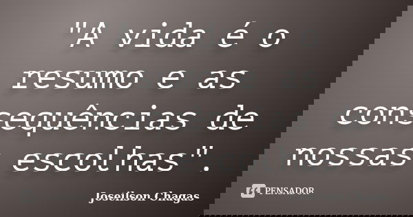 "A vida é o resumo e as consequências de nossas escolhas".... Frase de Joseilson Chagas.