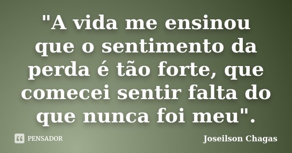 "A vida me ensinou que o sentimento da perda é tão forte, que comecei sentir falta do que nunca foi meu".... Frase de Joseilson Chagas.