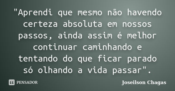 "Aprendi que mesmo não havendo certeza absoluta em nossos passos, ainda assim é melhor continuar caminhando e tentando do que ficar parado só olhando a vid... Frase de Joseilson Chagas.