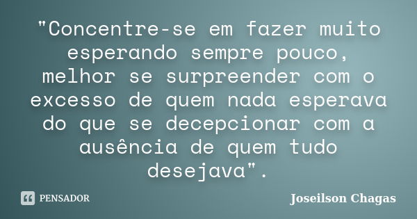 "Concentre-se em fazer muito esperando sempre pouco, melhor se surpreender com o excesso de quem nada esperava do que se decepcionar com a ausência de quem... Frase de Joseilson Chagas.