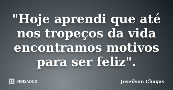 "Hoje aprendi que até nos tropeços da vida encontramos motivos para ser feliz".... Frase de Joseilson Chagas.
