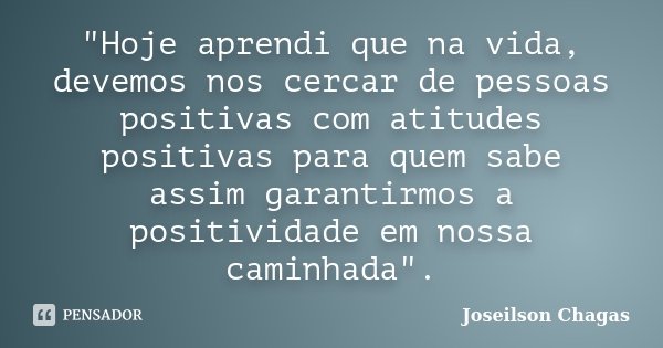 "Hoje aprendi que na vida, devemos nos cercar de pessoas positivas com atitudes positivas para quem sabe assim garantirmos a positividade em nossa caminhad... Frase de Joseilson Chagas.