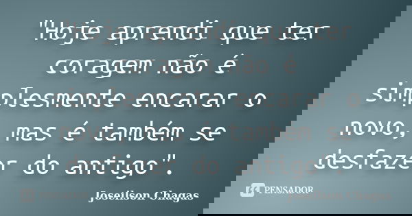 "Hoje aprendi que ter coragem não é simplesmente encarar o novo, mas é também se desfazer do antigo".... Frase de Joseilson Chagas.