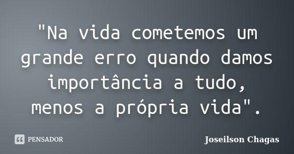 "Na vida cometemos um grande erro quando damos importância a tudo, menos a própria vida".... Frase de Joseilson Chagas.