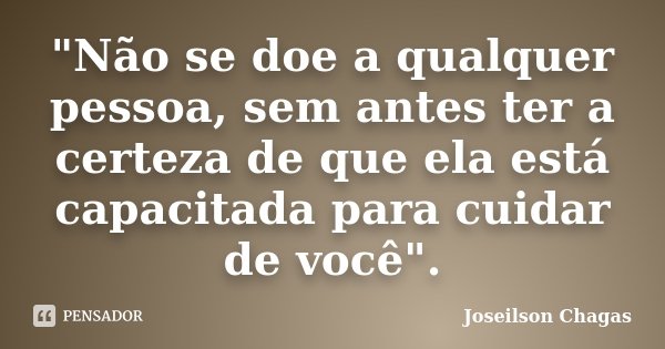"Não se doe a qualquer pessoa, sem antes ter a certeza de que ela está capacitada para cuidar de você".... Frase de Joseilson Chagas.