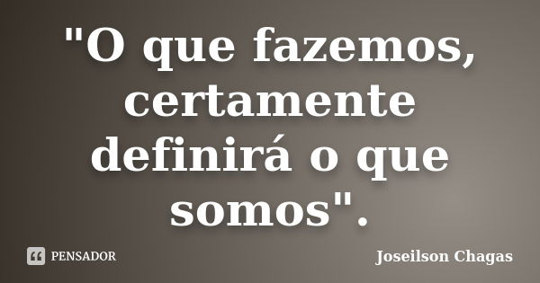 "O que fazemos, certamente definirá o que somos".... Frase de Joseilson Chagas.