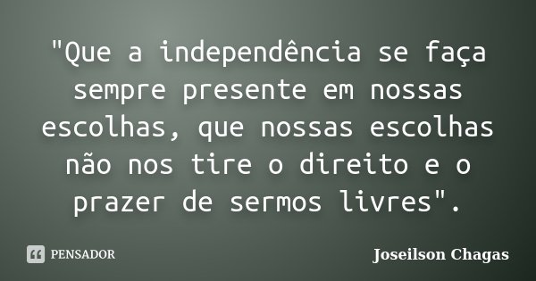 "Que a independência se faça sempre presente em nossas escolhas, que nossas escolhas não nos tire o direito e o prazer de sermos livres".... Frase de Joseilson Chagas.