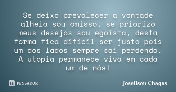 Se deixo prevalecer a vontade alheia sou omisso, se priorizo meus desejos sou egoísta, desta forma fica difícil ser justo pois um dos lados sempre sai perdendo.... Frase de Joseilson Chagas.