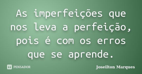 As imperfeições que nos leva a perfeição, pois é com os erros que se aprende.... Frase de Joseilton Marques.