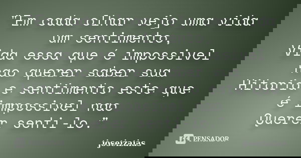 "Em cada olhar vejo uma vida um sentimento, Vida essa que é impossivel nao querer saber sua Hitoria e sentimento este que é impossivel nao Querer senti-lo.... Frase de joseizaias.