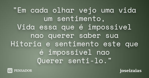 "Em cada olhar vejo uma vida um sentimento, Vida essa que é impossivel nao querer saber sua Hitoria e sentimento este que é impossivel nao Querer senti-lo.... Frase de joseizaias.