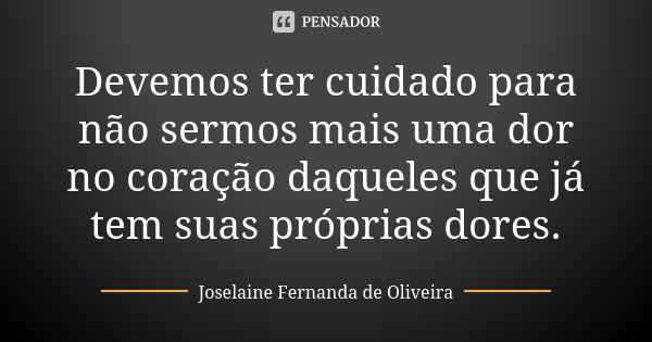 Devemos ter cuidado para não sermos mais uma dor no coração daqueles que já tem suas próprias dores.... Frase de Joselaine Fernanda de Oliveira.