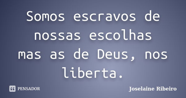 Somos escravos de nossas escolhas mas as de Deus, nos liberta.... Frase de Joselaine Ribeiro.