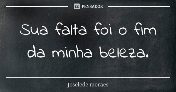 Sua falta foi o fim da minha beleza.... Frase de Joselede moraes.