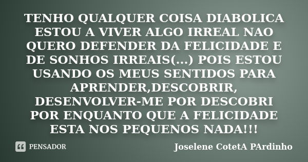 TENHO QUALQUER COISA DIABOLICA ESTOU A VIVER ALGO IRREAL NAO QUERO DEFENDER DA FELICIDADE E DE SONHOS IRREAIS(...) POIS ESTOU USANDO OS MEUS SENTIDOS PARA APREN... Frase de Joselene CotetA PArdinho.