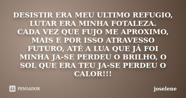 DESISTIR ERA MEU ULTIMO REFUGIO, LUTAR ERA MINHA FOTALEZA. CADA VEZ QUE FUJO ME APROXIMO, MAIS E POR ISSO ATRAVESSO FUTURO, ATÉ A LUA QUE JÁ FOI MINHA JA-SE PER... Frase de joselene.