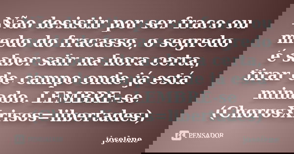 Não desistir por ser fraco ou medo do fracasso, o segredo é saber sair na hora certa, tirar de campo onde já está minado. LEMBRE-se (ChorosXrisos=libertades)... Frase de joselene.
