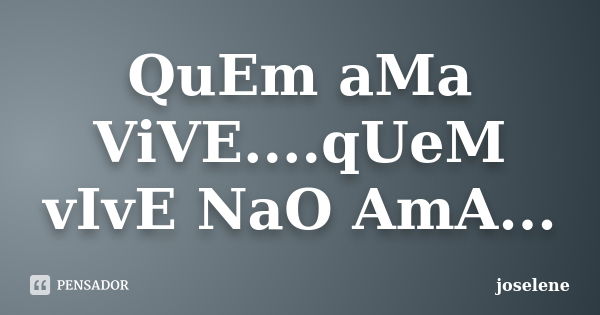 QuEm aMa ViVE....qUeM vIvE NaO AmA...... Frase de joselene.