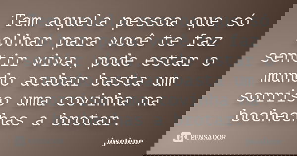 Tem aquela pessoa que só olhar para você te faz sentir viva, pode estar o mundo acabar basta um sorriso uma covinha na bochechas a brotar.... Frase de joselene.
