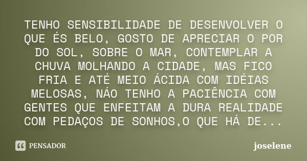 TENHO SENSIBILIDADE DE DESENVOLVER O QUE ÉS BELO, GOSTO DE APRECIAR O POR DO SOL, SOBRE O MAR, CONTEMPLAR A CHUVA MOLHANDO A CIDADE, MAS FICO FRIA E ATÉ MEIO ÁC... Frase de joselene.