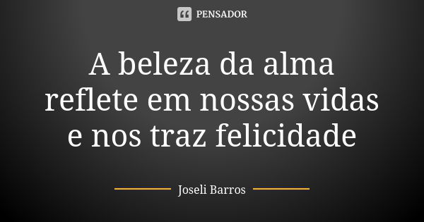 A beleza da alma reflete em nossas vidas e nos traz felicidade... Frase de Joseli Barros.