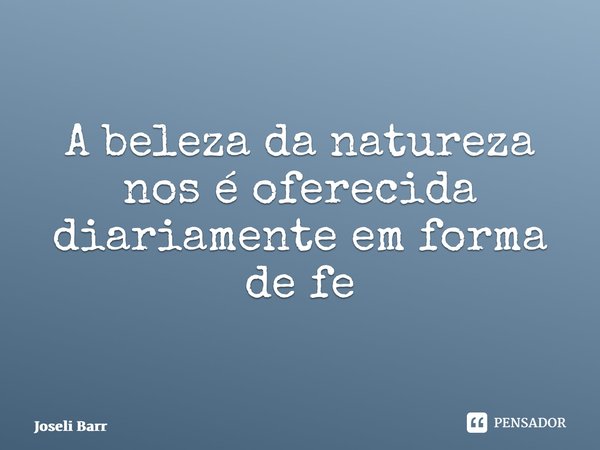 ⁠A beleza da natureza nos é oferecida diariamente em forma de felicidade... Frase de Joseli Barros.