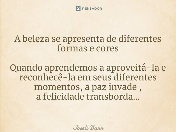 ⁠A beleza se apresenta de diferentes formas e cores Quando aprendemos a aproveitá-la e reconhecê-la em seus diferentes momentos, a paz invade , a felicidade tra... Frase de Joseli Barros.