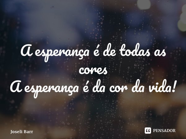 A esperança é de todas as cores A esperança é da cor da vida!... Frase de Joseli Barros.