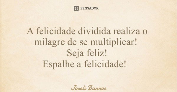 A felicidade dividida realiza o milagre de se multiplicar! Seja feliz! Espalhe a felicidade!... Frase de Joseli Barros.