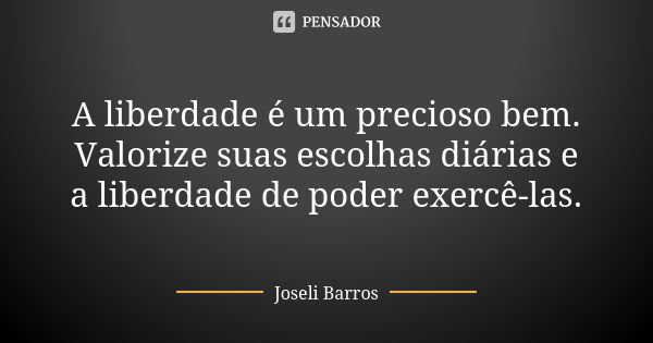 A liberdade é um precioso bem. Valorize suas escolhas diárias e a liberdade de poder exercê-las.... Frase de Joseli Barros.