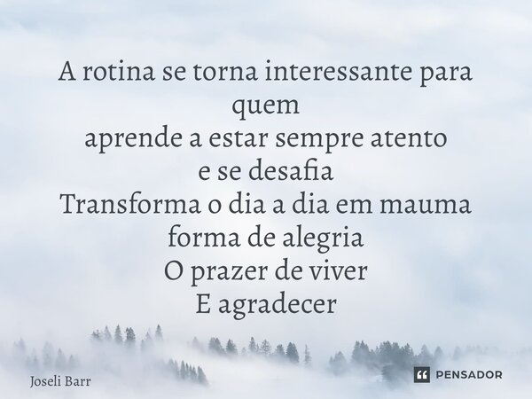 ⁠A rotina se torna interessante para quem aprende a estar sempre atento e se desafia Transforma o dia a dia em mais uma forma de alegria O prazer de viver E agr... Frase de Joseli Barros.