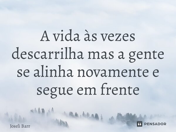 ⁠A vida às vezes descarrilha mas a gente se alinha novamente e segue em frente... Frase de Joseli Barros.