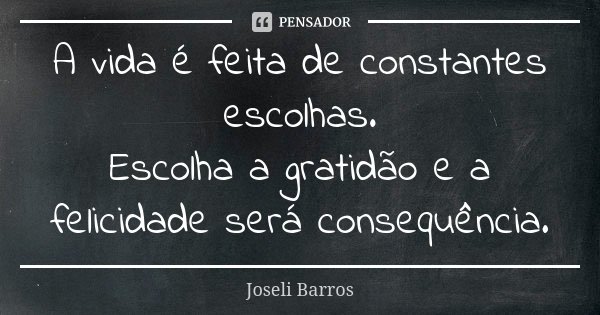 A vida é feita de constantes escolhas. Escolha a gratidão e a felicidade será consequência.... Frase de Joseli Barros.