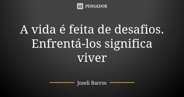 A vida é feita de desafios. Enfrentá-los significa viver... Frase de Joseli Barros.