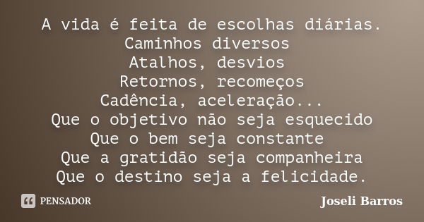 A vida é feita de escolhas diárias. Caminhos diversos Atalhos, desvios Retornos, recomeços Cadência, aceleração... Que o objetivo não seja esquecido Que o bem s... Frase de Joseli Barros.