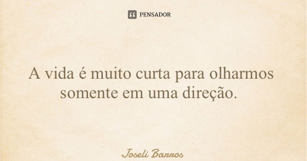 A vida é muito curta para olharmos somente em uma direção.... Frase de Joseli Barros.