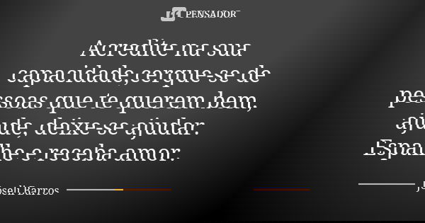 Acredite na sua capacidade,cerque-se de pessoas que te querem bem, ajude, deixe-se ajudar. Espalhe e receba amor.... Frase de Joseli Barros.
